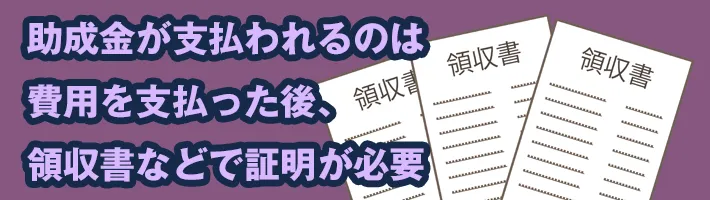 助成金が支払われるのは費用を支払った後、領収書などで証明が必要