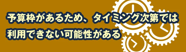 予算枠があるため、タイミング次第では利用できない可能性がある